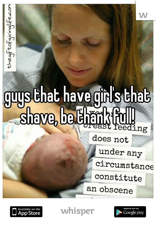 guys that have girl's that shave, be thank full! 