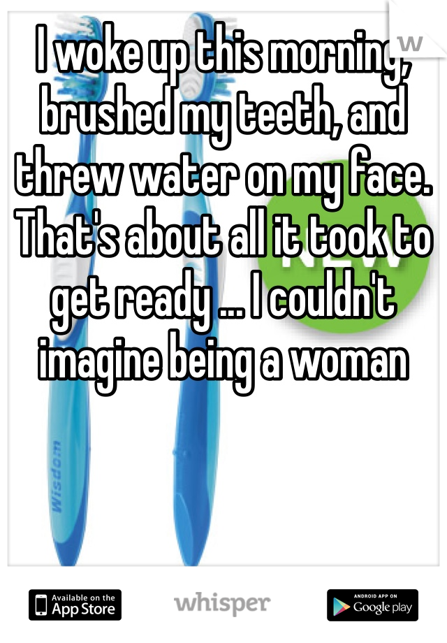 I woke up this morning, brushed my teeth, and threw water on my face. That's about all it took to get ready ... I couldn't imagine being a woman 