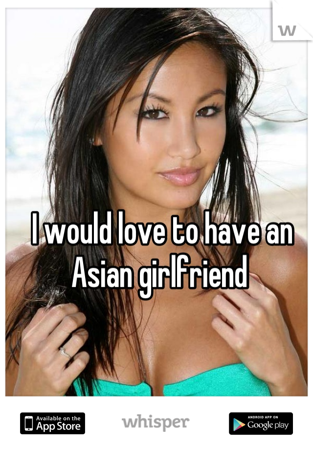 I would love to have an Asian girlfriend 