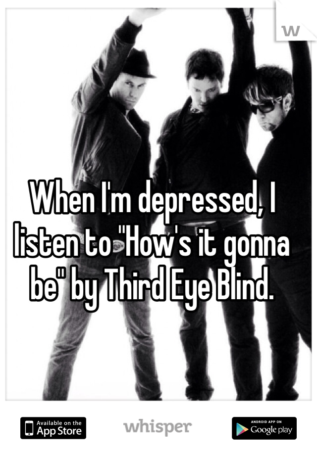 When I'm depressed, I listen to "How's it gonna be" by Third Eye Blind. 