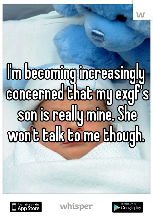 I'm becoming increasingly concerned that my exgf's son is really mine. She won't talk to me though. 