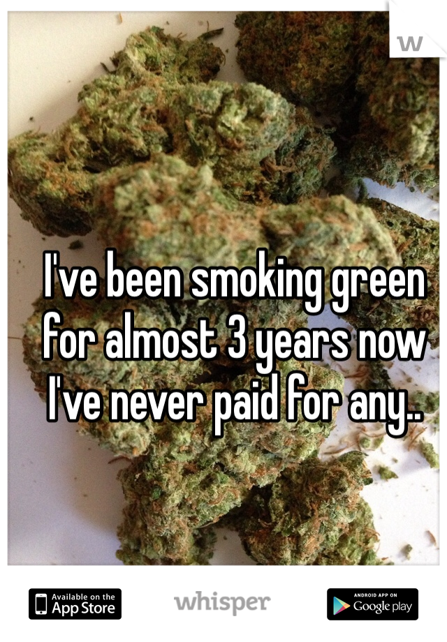 I've been smoking green for almost 3 years now I've never paid for any.. 