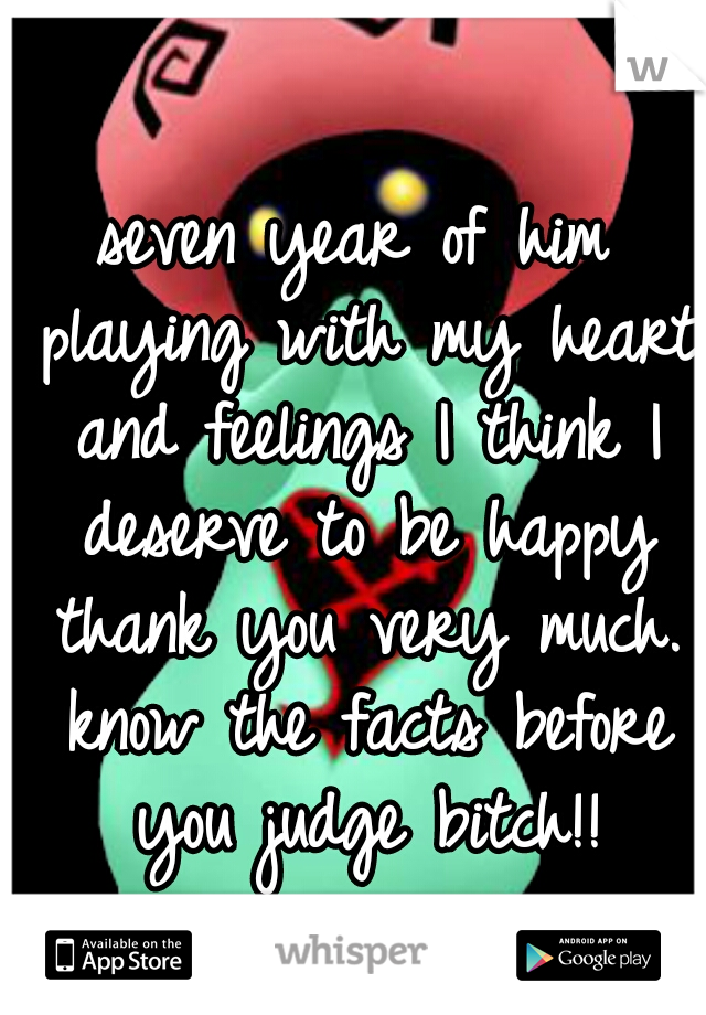 seven year of him playing with my heart and feelings I think I deserve to be happy thank you very much. know the facts before you judge bitch!!