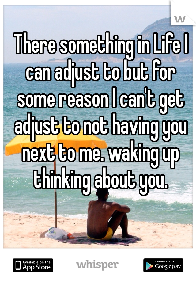 There something in Life I can adjust to but for some reason I can't get adjust to not having you next to me. waking up thinking about you.