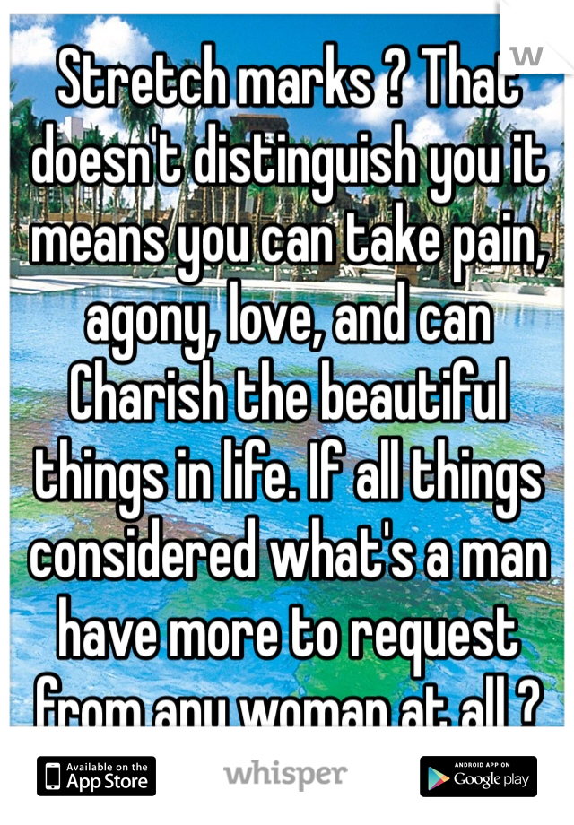 Stretch marks ? That doesn't distinguish you it means you can take pain, agony, love, and can Charish the beautiful things in life. If all things considered what's a man have more to request from any woman at all ?