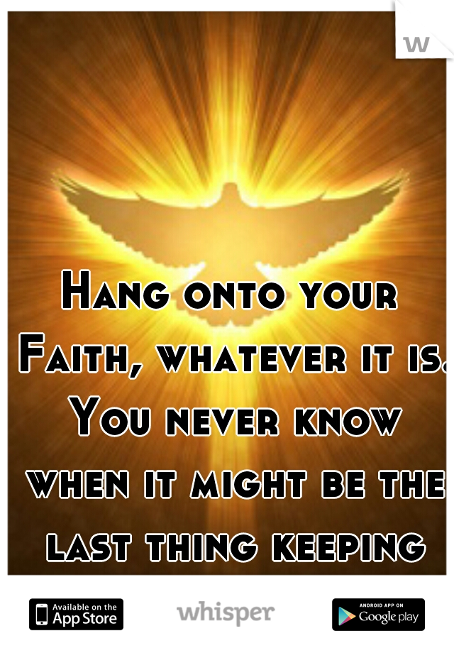 Hang onto your Faith, whatever it is. You never know when it might be the last thing keeping you alive. 