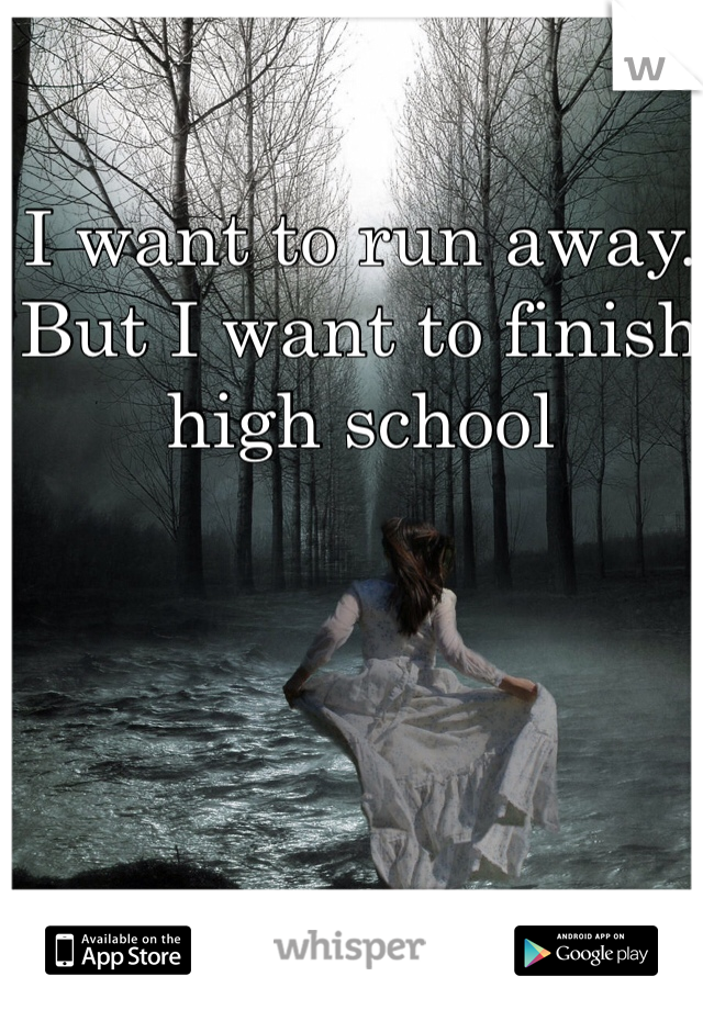 I want to run away. But I want to finish high school 