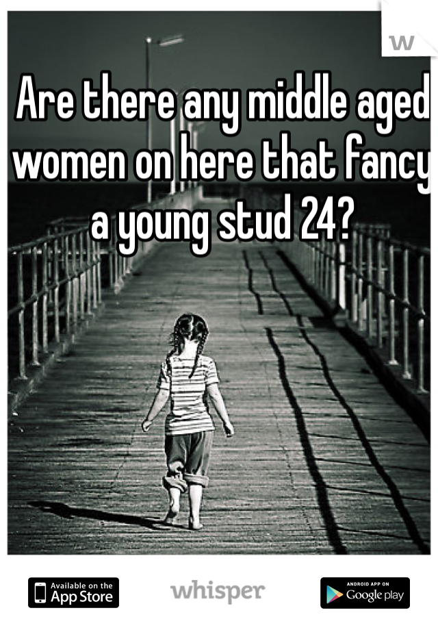 Are there any middle aged women on here that fancy a young stud 24?