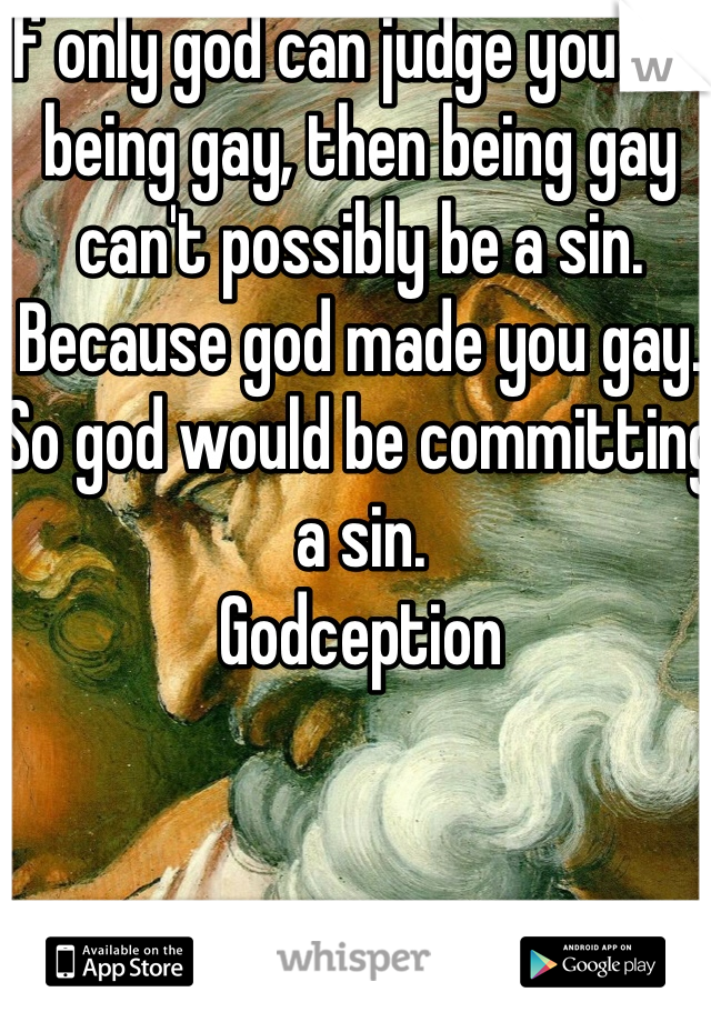 If only god can judge you for being gay, then being gay can't possibly be a sin. Because god made you gay. So god would be committing a sin.
Godception 