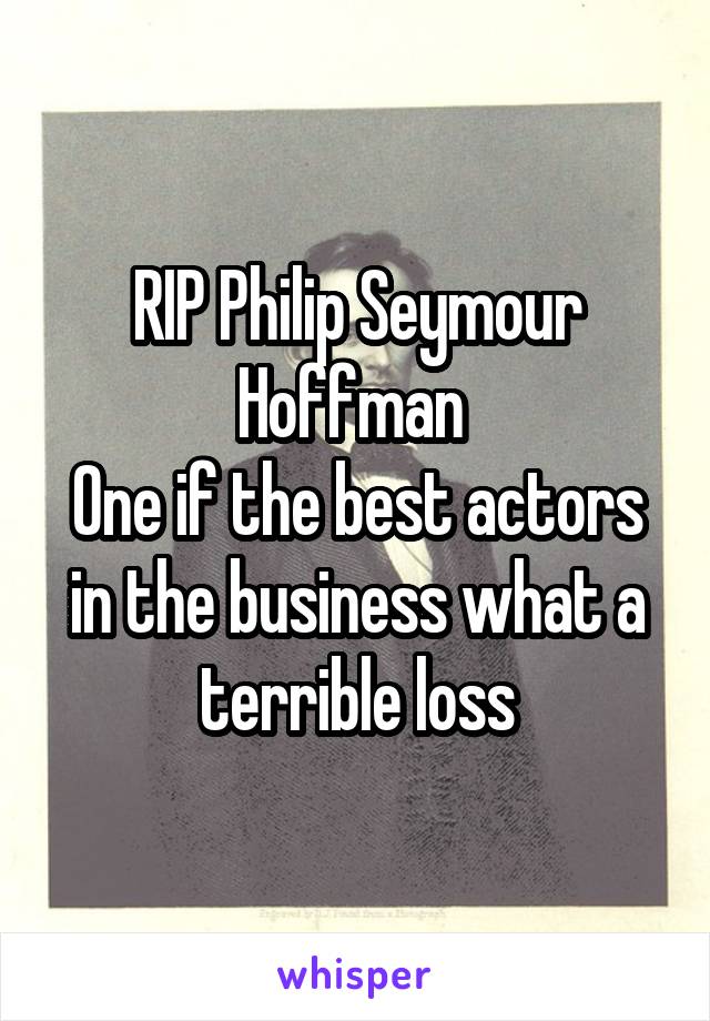 RIP Philip Seymour Hoffman 
One if the best actors in the business what a terrible loss