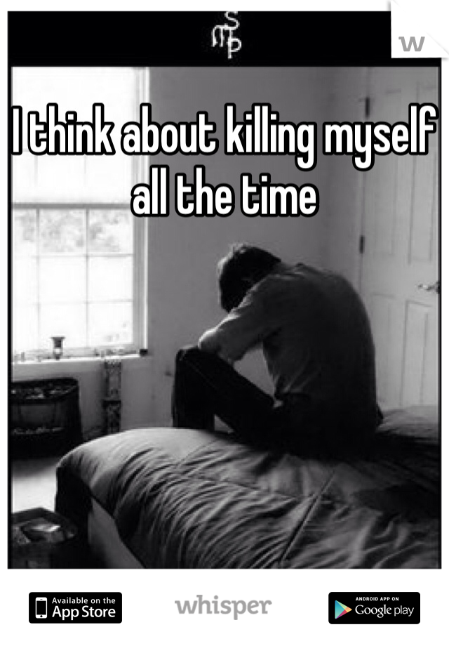 I think about killing myself all the time 