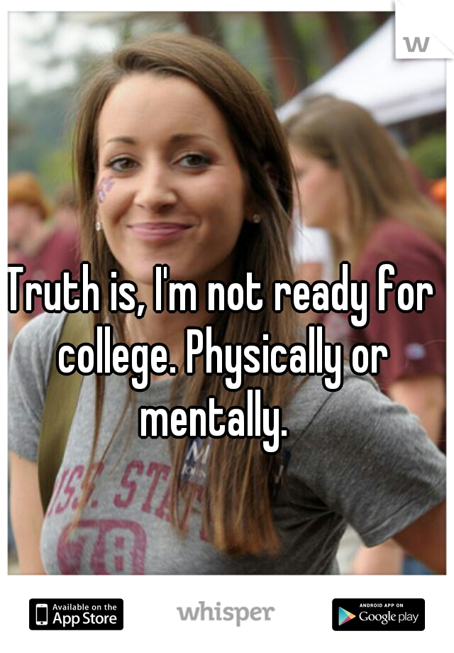 Truth is, I'm not ready for college. Physically or mentally.  