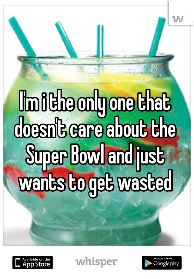 I'm i the only one that doesn't care about the Super Bowl and just wants to get wasted 