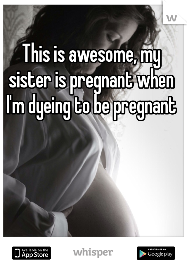 This is awesome, my sister is pregnant when I'm dyeing to be pregnant