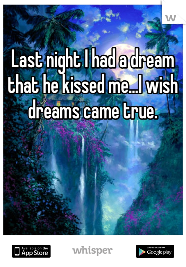 Last night I had a dream that he kissed me...I wish dreams came true. 