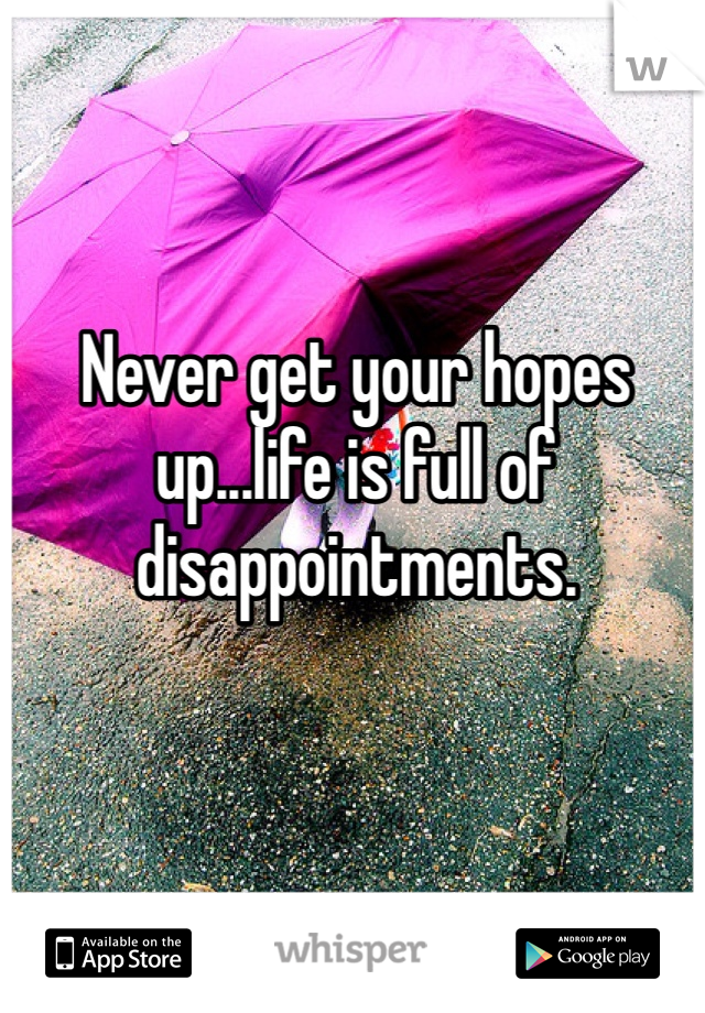 Never get your hopes up...life is full of disappointments.