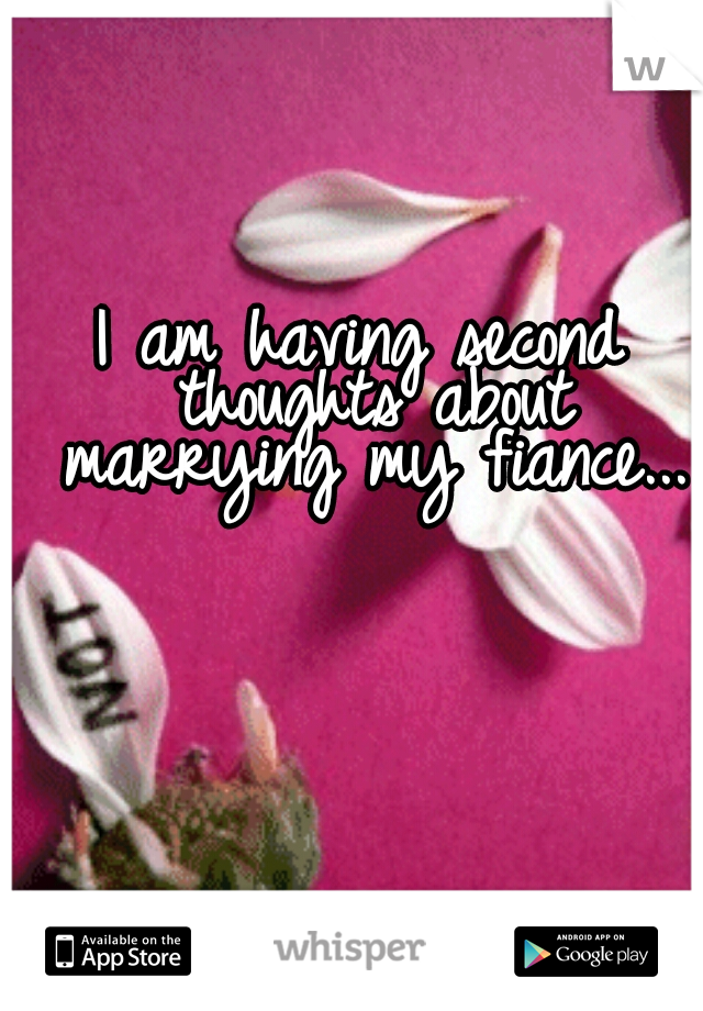 I am having second thoughts about marrying my fiance...
  