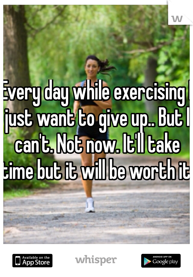 Every day while exercising I just want to give up.. But I can't. Not now. It'll take time but it will be worth it.