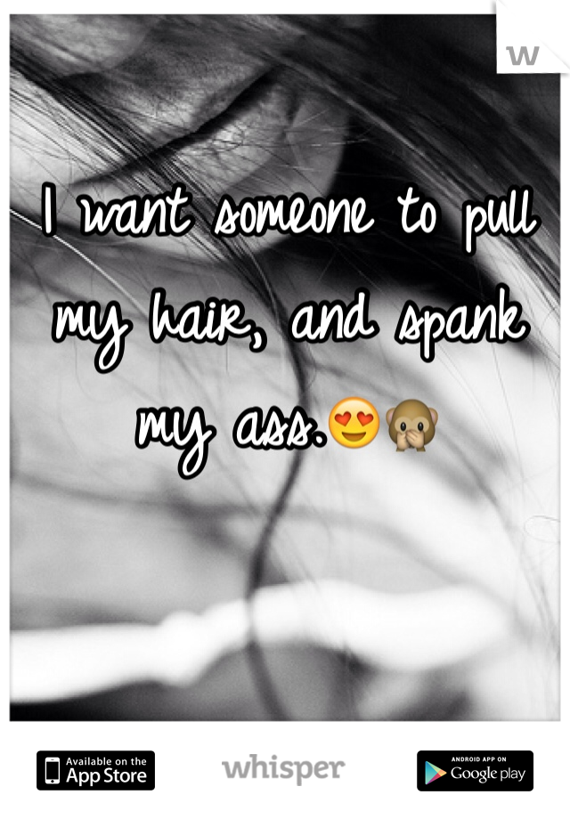 I want someone to pull my hair, and spank my ass.😍🙊