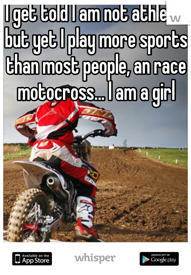 I get told I am not athletic but yet I play more sports than most people, an race motocross... I am a girl 