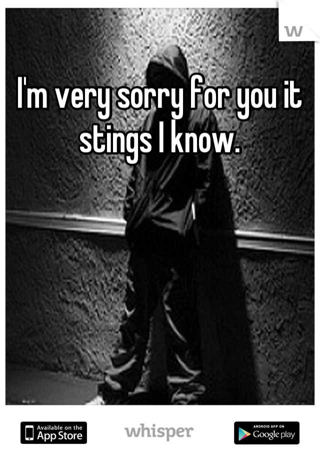 I'm very sorry for you it stings I know.