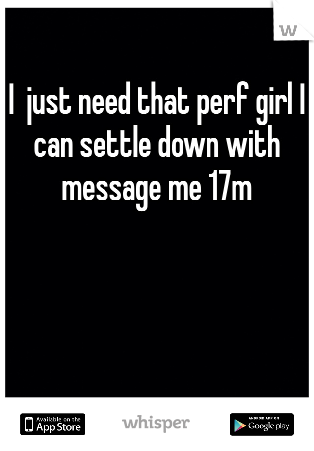 I  just need that perf girl I can settle down with message me 17m