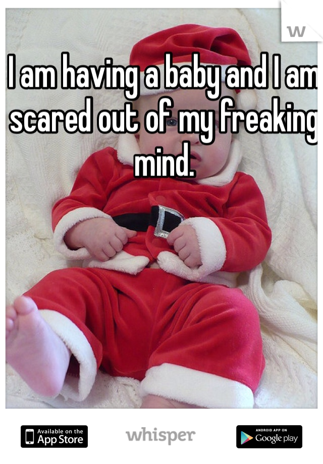 I am having a baby and I am scared out of my freaking mind. 