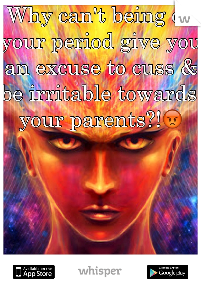 Why can't being on your period give you an excuse to cuss & be irritable towards your parents?!😡