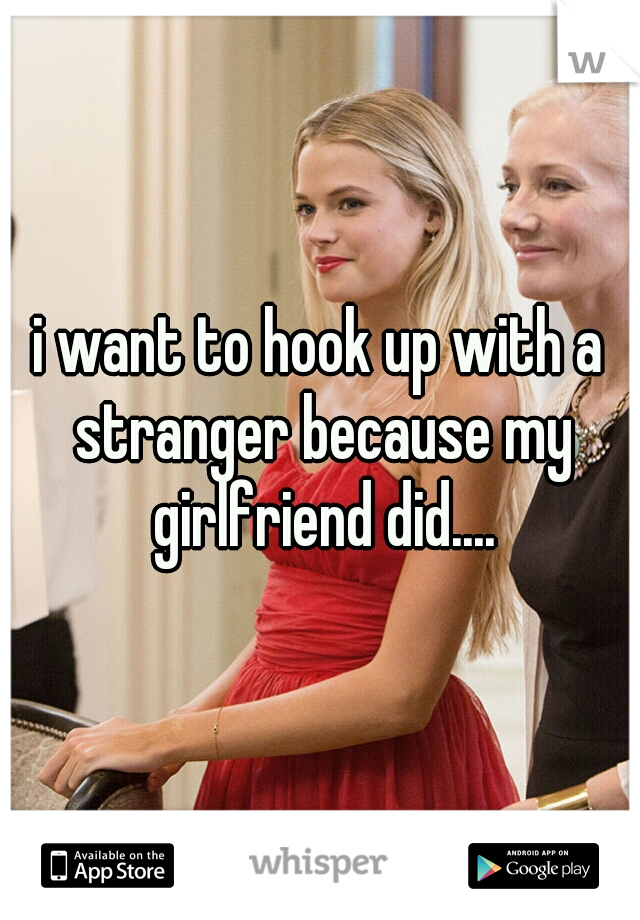 i want to hook up with a stranger because my girlfriend did....