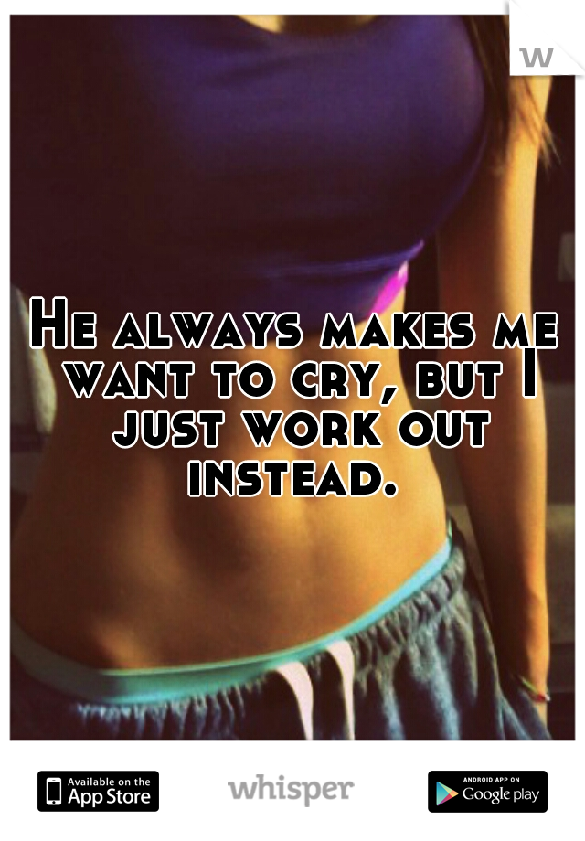 He always makes me want to cry, but I just work out instead. 