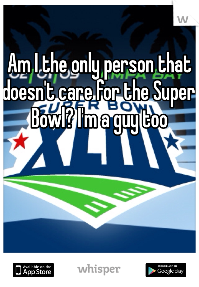 Am I the only person that doesn't care for the Super Bowl? I'm a guy too