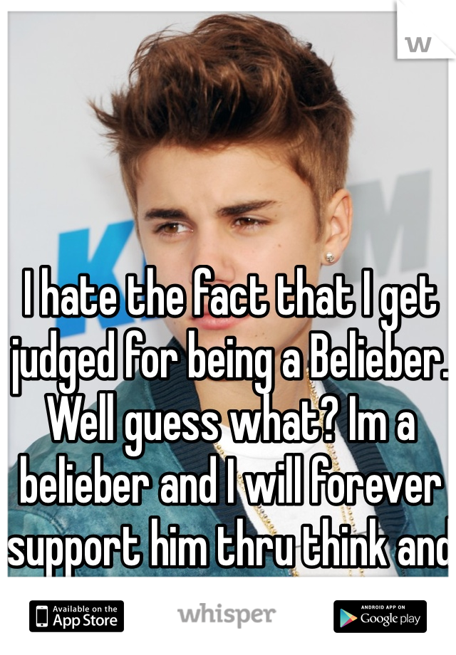 I hate the fact that I get judged for being a Belieber. Well guess what? Im a belieber and I will forever support him thru think and thin. 💜