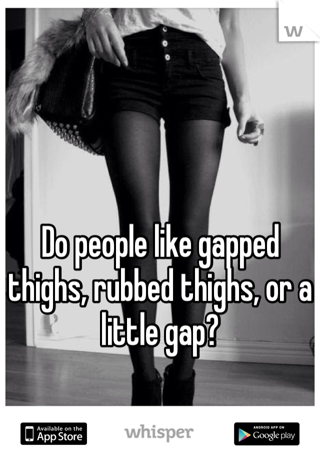 Do people like gapped thighs, rubbed thighs, or a little gap?