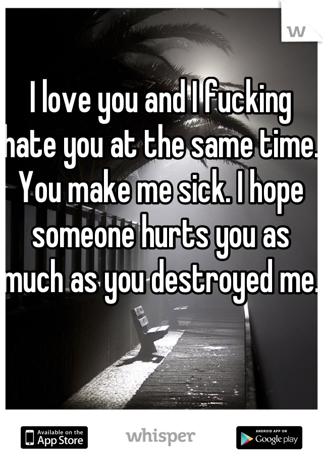 I love you and I fucking hate you at the same time. You make me sick. I hope someone hurts you as much as you destroyed me.