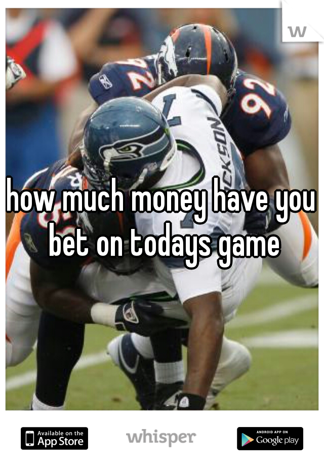 how much money have you bet on todays game