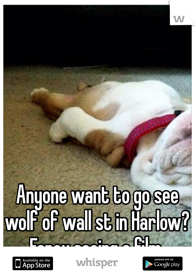 Anyone want to go see wolf of wall st in Harlow? Fancy seeing a film. 