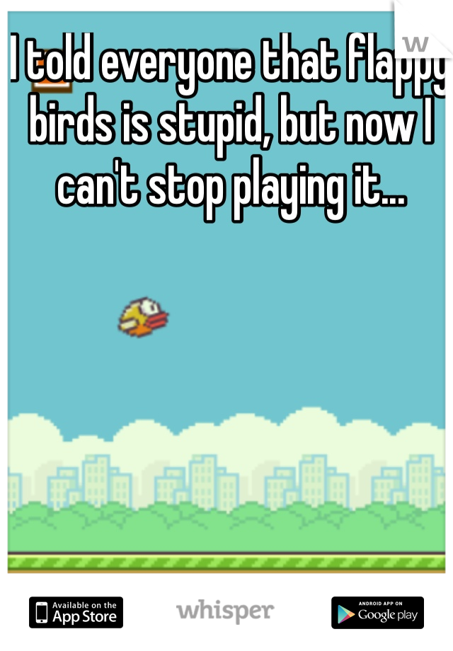 I told everyone that flappy birds is stupid, but now I can't stop playing it...