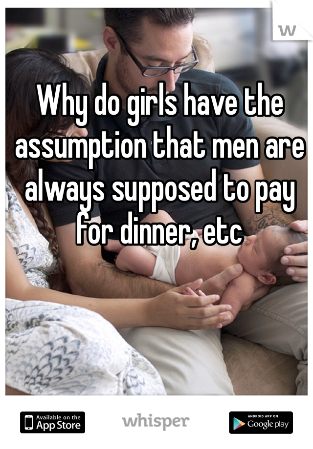 Why do girls have the assumption that men are always supposed to pay for dinner, etc