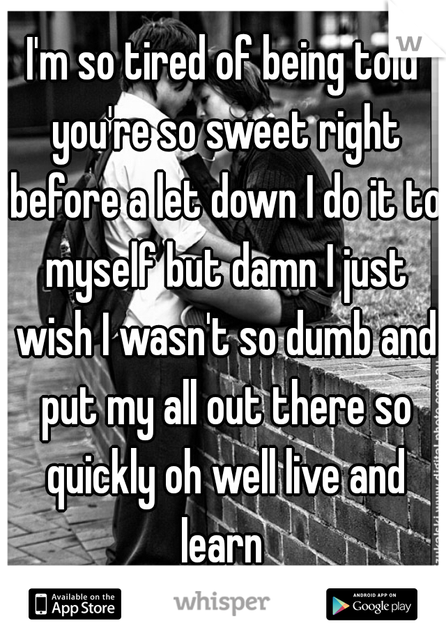 I'm so tired of being told you're so sweet right before a let down I do it to myself but damn I just wish I wasn't so dumb and put my all out there so quickly oh well live and learn 