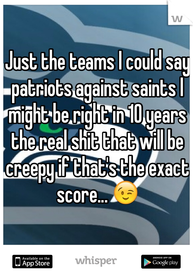 Just the teams I could say patriots against saints I might be right in 10 years the real shit that will be creepy if that's the exact score... 😉
