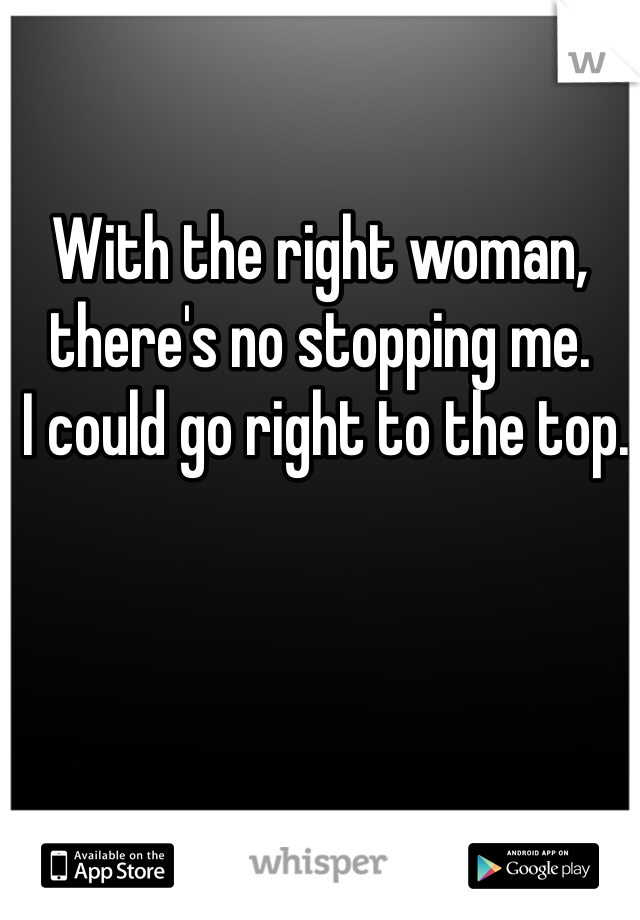 With the right woman,
there's no stopping me.
 I could go right to the top.