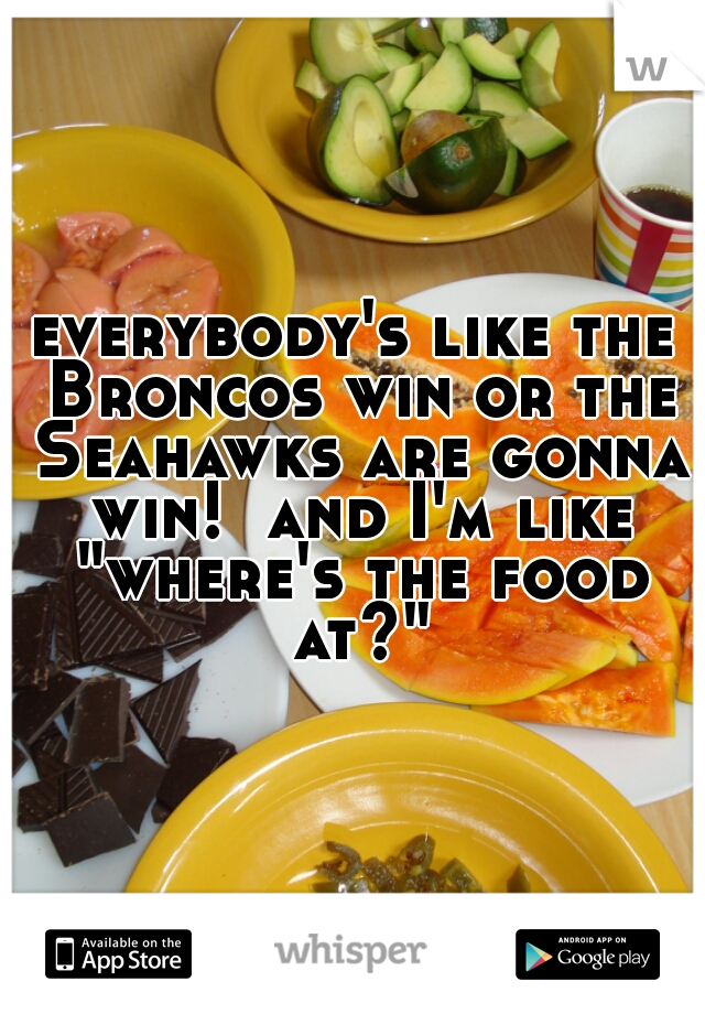 everybody's like the Broncos win or the Seahawks are gonna win!  and I'm like "where's the food at?"