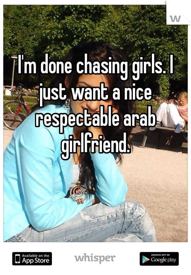 I'm done chasing girls. I just want a nice respectable arab girlfriend.