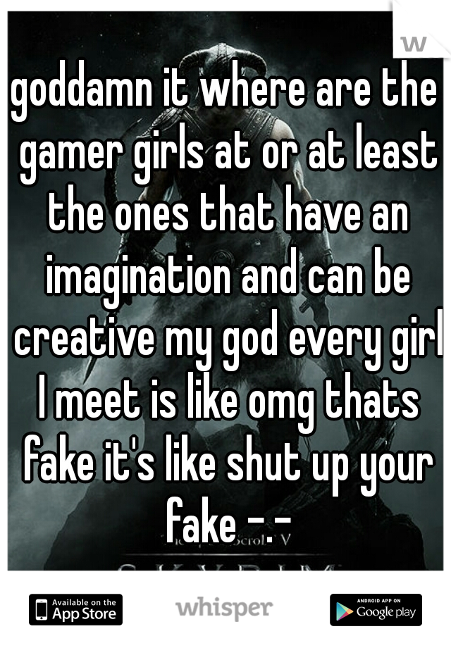 goddamn it where are the gamer girls at or at least the ones that have an imagination and can be creative my god every girl I meet is like omg thats fake it's like shut up your fake -.-