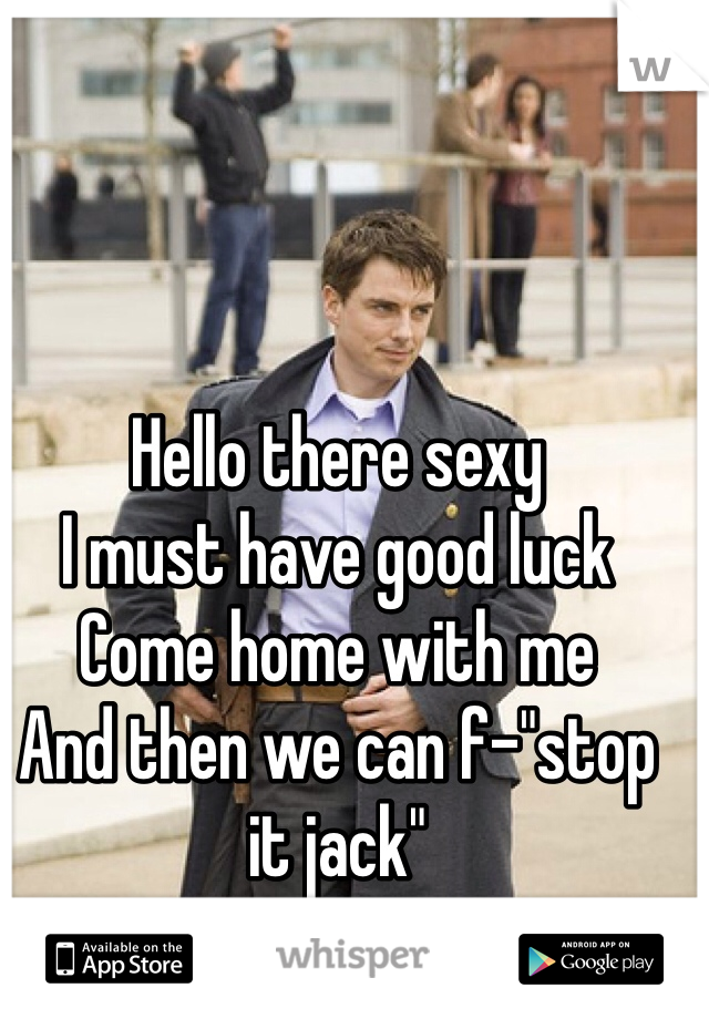 Hello there sexy
I must have good luck 
Come home with me
And then we can f-"stop it jack"