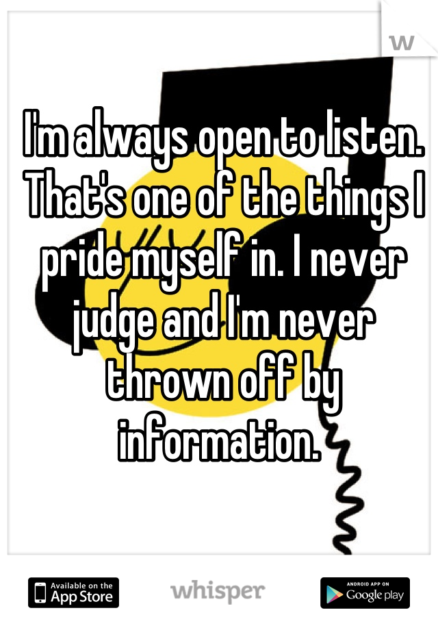 I'm always open to listen. That's one of the things I pride myself in. I never judge and I'm never thrown off by information. 