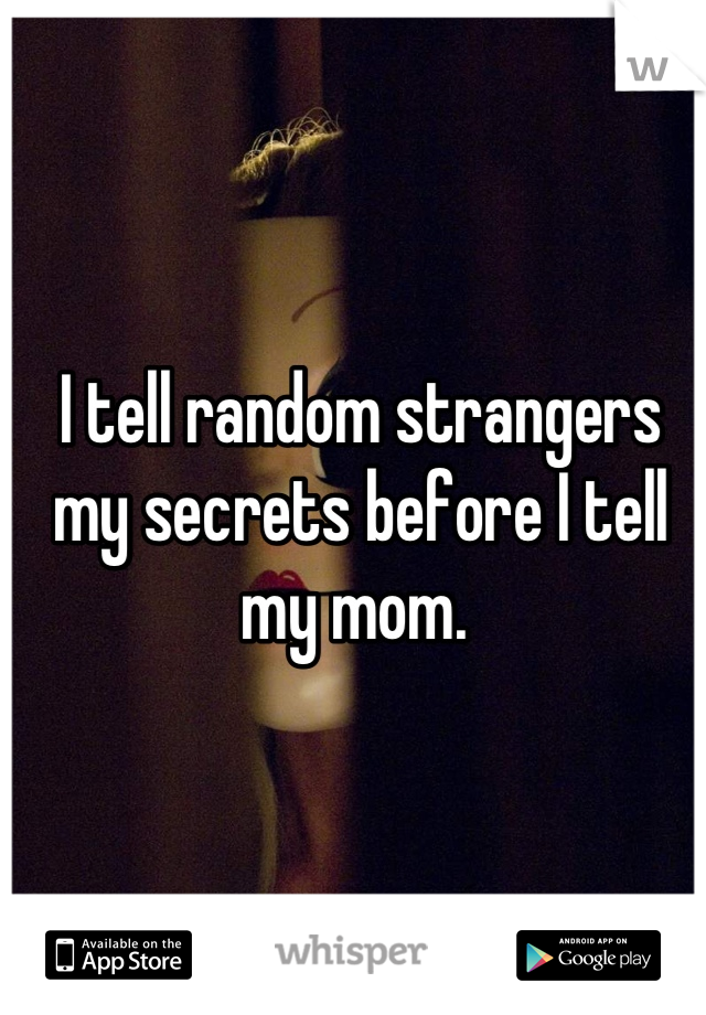 I tell random strangers my secrets before I tell my mom. 