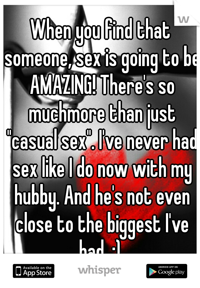 When you find that someone, sex is going to be AMAZING! There's so muchmore than just "casual sex". I've never had sex like I do now with my hubby. And he's not even close to the biggest I've had. :) 