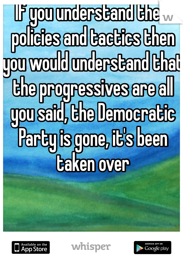 If you understand their policies and tactics then you would understand that the progressives are all you said, the Democratic Party is gone, it's been taken over