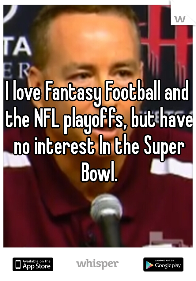 I love Fantasy Football and the NFL playoffs, but have no interest In the Super Bowl.